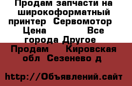 Продам запчасти на широкоформатный принтер. Сервомотор › Цена ­ 29 000 - Все города Другое » Продам   . Кировская обл.,Сезенево д.